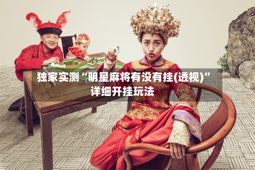 独家实测“明星麻将有没有挂(透视)”详细开挂玩法-第1张图片
