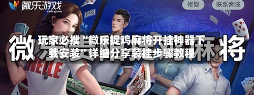 玩家必搜“微乐捉鸡麻将开挂神器下载安装	”详细分享装挂步骤教程-第1张图片