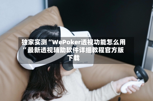 独家实测“WePoker透视功能怎么用”最新透视辅助软件详细教程官方版下载-第2张图片