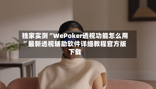 独家实测“WePoker透视功能怎么用	”最新透视辅助软件详细教程官方版下载-第1张图片