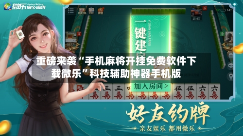 重磅来袭“手机麻将开挂免费软件下载微乐”科技辅助神器手机版-第1张图片
