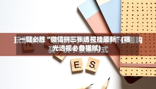 一键必胜“微信拼三张透视挂最新”(曝光透视必备猫腻)-第1张图片