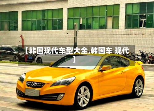 【韩国现代车型大全,韩国车 现代】-第1张图片
