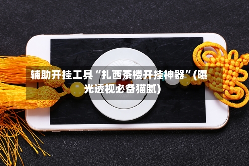 辅助开挂工具“扎西茶楼开挂神器”(曝光透视必备猫腻)-第1张图片