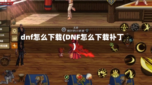 dnf怎么下载(DNF怎么下载补丁)-第3张图片
