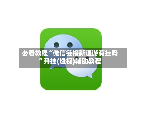 必看教程“微信链接新道游有挂吗	”开挂(透视)辅助教程-第2张图片