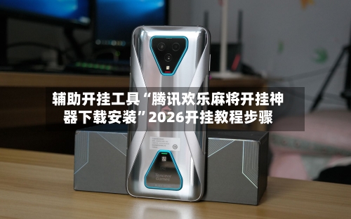 辅助开挂工具“腾讯欢乐麻将开挂神器下载安装”2026开挂教程步骤-第3张图片