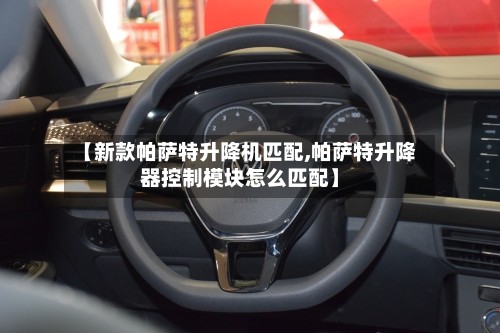 【新款帕萨特升降机匹配,帕萨特升降器控制模块怎么匹配】-第2张图片