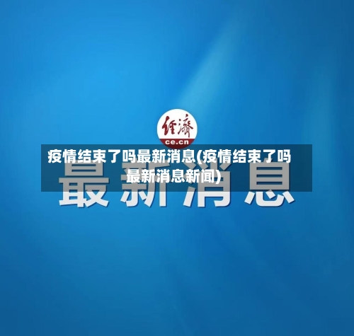 疫情结束了吗最新消息(疫情结束了吗最新消息新闻)-第2张图片