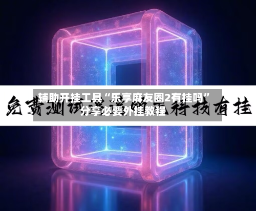 辅助开挂工具“乐享麻友圈2有挂吗”分享必要外挂教程-第2张图片