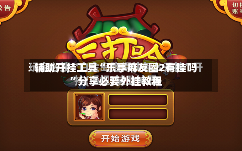 辅助开挂工具“乐享麻友圈2有挂吗	”分享必要外挂教程-第1张图片