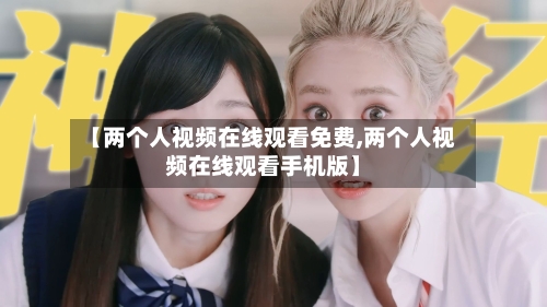 【两个人视频在线观看免费,两个人视频在线观看手机版】-第1张图片