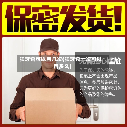 狼牙套可以用几次(狼牙套一次可以用多久)-第1张图片