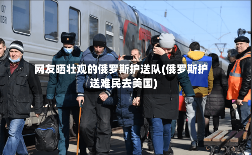 网友晒壮观的俄罗斯护送队(俄罗斯护送难民去美国)-第3张图片