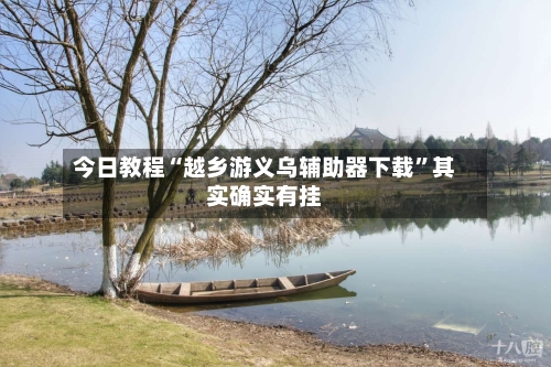 今日教程“越乡游义乌辅助器下载”其实确实有挂-第1张图片