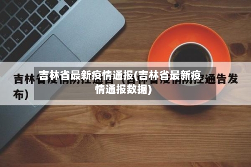 吉林省最新疫情通报(吉林省最新疫情通报数据)-第1张图片
