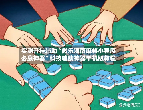 实测开挂辅助“微乐海南麻将小程序必赢神器”科技辅助神器手机版教程-第1张图片