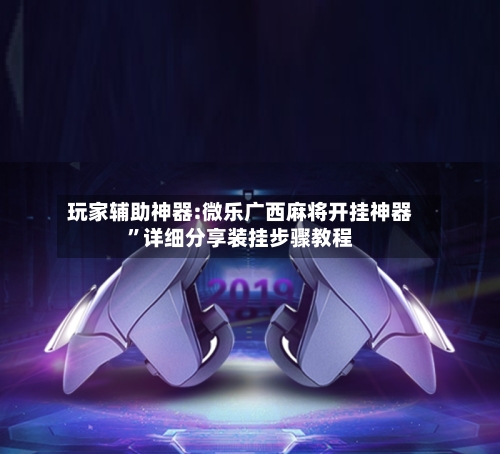 玩家辅助神器:微乐广西麻将开挂神器”详细分享装挂步骤教程-第3张图片