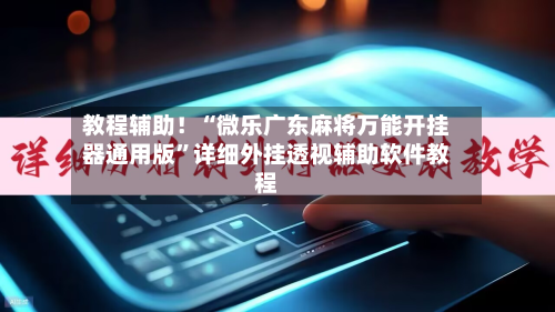 教程辅助！“微乐广东麻将万能开挂器通用版”详细外挂透视辅助软件教程-第1张图片