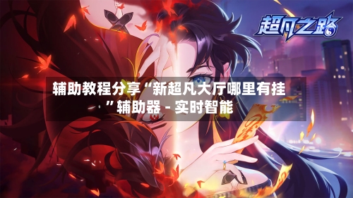 辅助教程分享“新超凡大厅哪里有挂	”辅助器 - 实时智能-第1张图片
