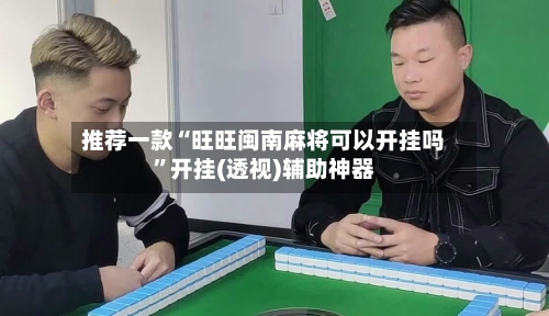 推荐一款“旺旺闽南麻将可以开挂吗”开挂(透视)辅助神器-第1张图片