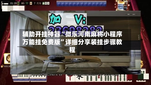辅助开挂神器“微乐河南麻将小程序万能挂免费版	”详细分享装挂步骤教程-第2张图片