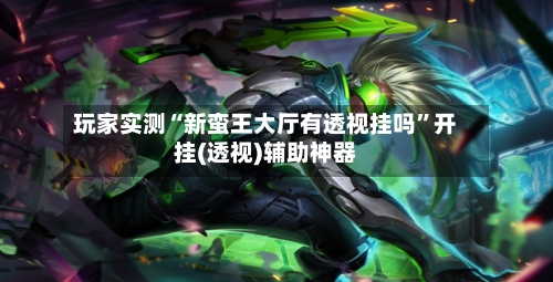 玩家实测“新蛮王大厅有透视挂吗”开挂(透视)辅助神器-第1张图片