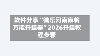 软件分享“微乐河南麻将万能开挂器”2026开挂教程步骤-第2张图片