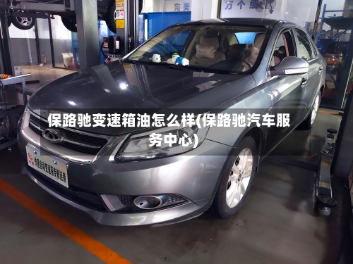 保路驰变速箱油怎么样(保路驰汽车服务中心)-第1张图片