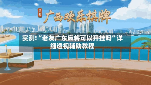 实测!“老友广东麻将可以开挂吗”详细透视辅助教程-第1张图片