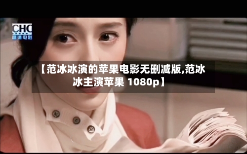 【范冰冰演的苹果电影无删减版,范冰冰主演苹果 1080p】-第3张图片