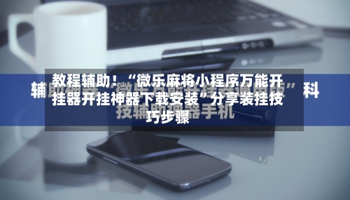 教程辅助！“微乐麻将小程序万能开挂器开挂神器下载安装	”分享装挂技巧步骤-第1张图片