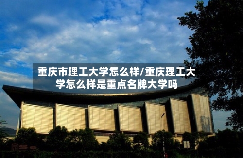 重庆市理工大学怎么样/重庆理工大学怎么样是重点名牌大学吗-第2张图片