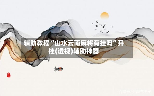 辅助教程“山水云南麻将有挂吗”开挂(透视)辅助神器-第1张图片