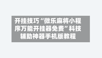 开挂技巧“微乐麻将小程序万能开挂器免费”科技辅助神器手机版教程-第2张图片