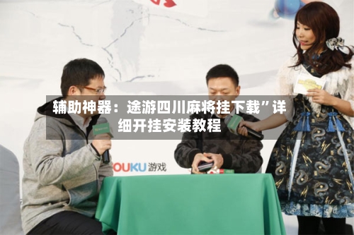 辅助神器：途游四川麻将挂下载	”详细开挂安装教程-第2张图片