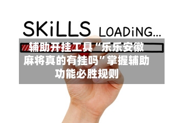 辅助开挂工具“乐乐安徽麻将真的有挂吗”掌握辅助功能必胜规则-第1张图片