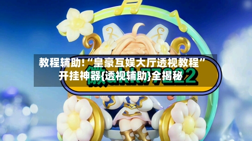 教程辅助!“皇豪互娱大厅透视教程	”开挂神器{透视辅助}全揭秘-第1张图片