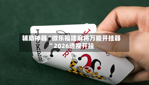 辅助神器“微乐福建麻将万能开挂器	”2026透视开挂-第2张图片