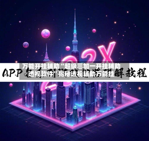 万能开挂辅助“超级三加一开挂辅助透视软件”揭秘透视辅助万能挂-第1张图片