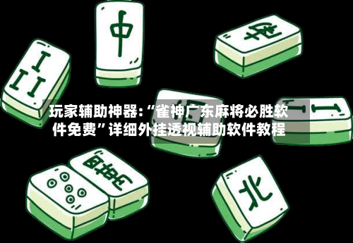 玩家辅助神器:“雀神广东麻将必胜软件免费”详细外挂透视辅助软件教程-第1张图片