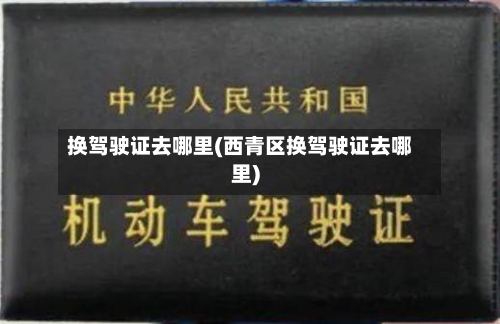 换驾驶证去哪里(西青区换驾驶证去哪里)-第2张图片