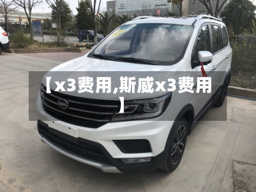 【x3费用,斯威x3费用】-第1张图片