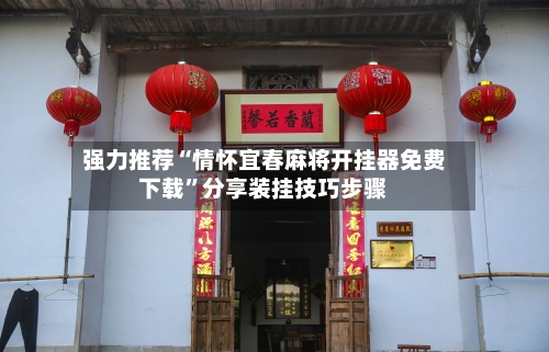 强力推荐“情怀宜春麻将开挂器免费下载	”分享装挂技巧步骤-第1张图片