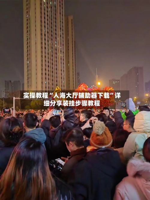 实操教程“人海大厅辅助器下载”详细分享装挂步骤教程-第1张图片