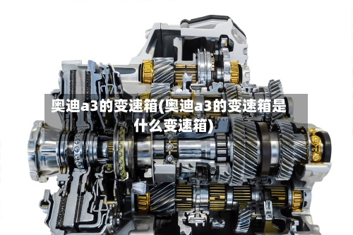 奥迪a3的变速箱(奥迪a3的变速箱是什么变速箱)-第1张图片