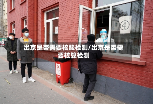 出京是否需要核酸检测/出京是否需要核算检测-第1张图片