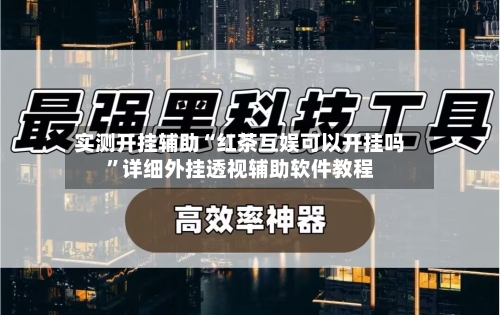 实测开挂辅助“红茶互娱可以开挂吗	”详细外挂透视辅助软件教程-第1张图片