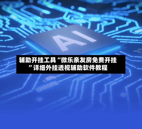 辅助开挂工具“微乐亲友房免费开挂”详细外挂透视辅助软件教程-第3张图片