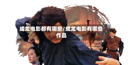 成龙电影都有哪些/成龙电影有哪些作品-第3张图片